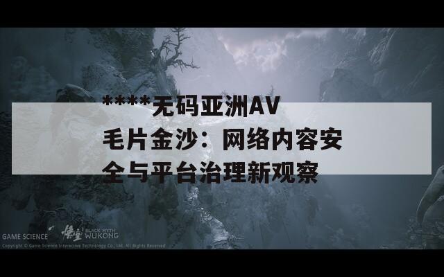 ****无码亚洲AV毛片金沙：网络内容安全与平台治理新观察