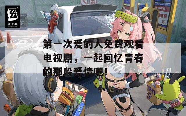 第一次爱的人免费观看电视剧，一起回忆青春的那段爱情吧！