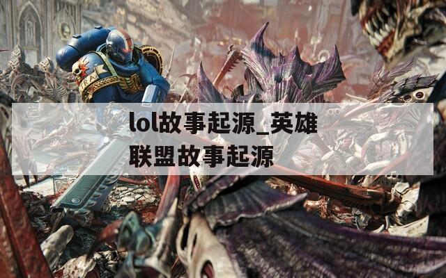 lol故事起源_英雄联盟故事起源