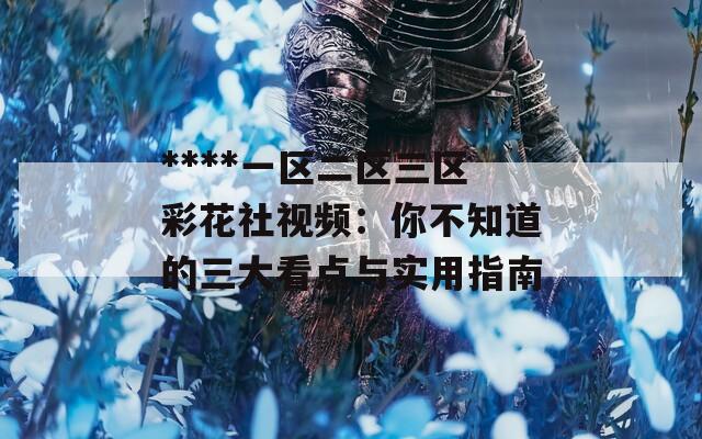 ****一区二区三区彩花社视频：你不知道的三大看点与实用指南