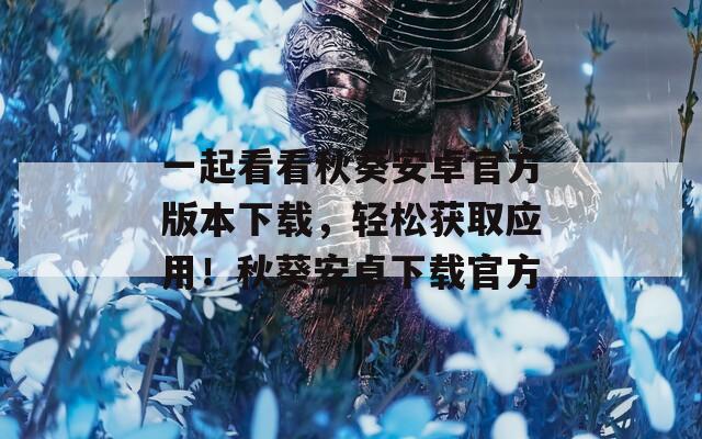 一起看看秋葵安卓官方版本下载，轻松获取应用！秋葵安卓下载官方  第1张