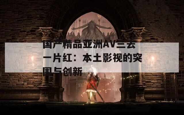 国产精品亚洲AV三去一片红：本土影视的突围与创新  第1张