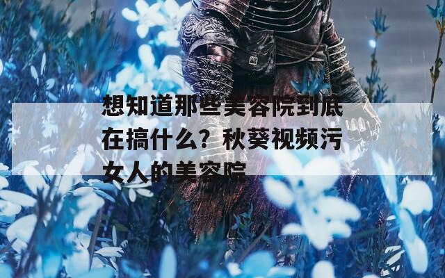 想知道那些美容院到底在搞什么？秋葵视频污女人的美容院  第1张