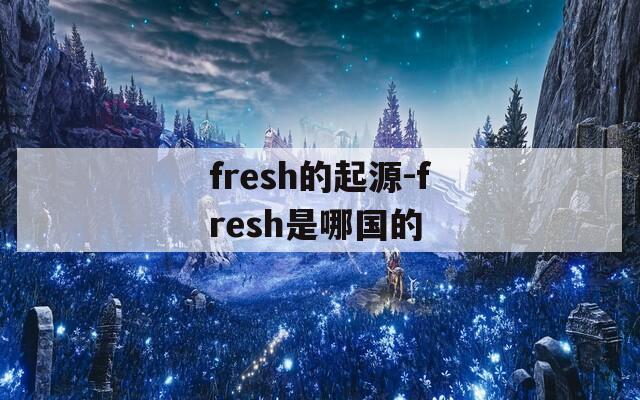fresh的起源-fresh是哪国的  第1张