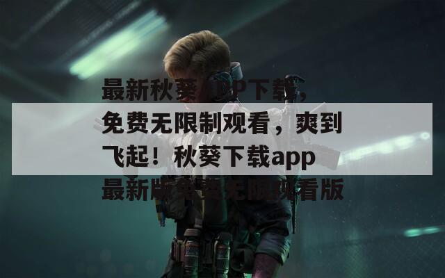 最新秋葵APP下载，免费无限制观看，爽到飞起！秋葵下载app最新版免费无限观看版