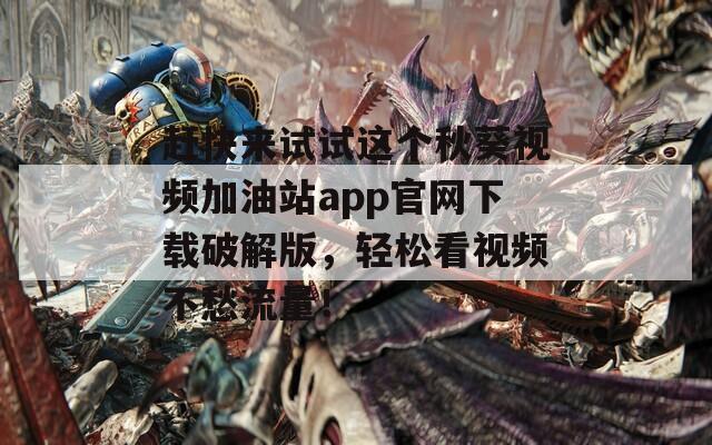 赶快来试试这个秋葵视频加油站app官网下载破解版，轻松看视频不愁流量！