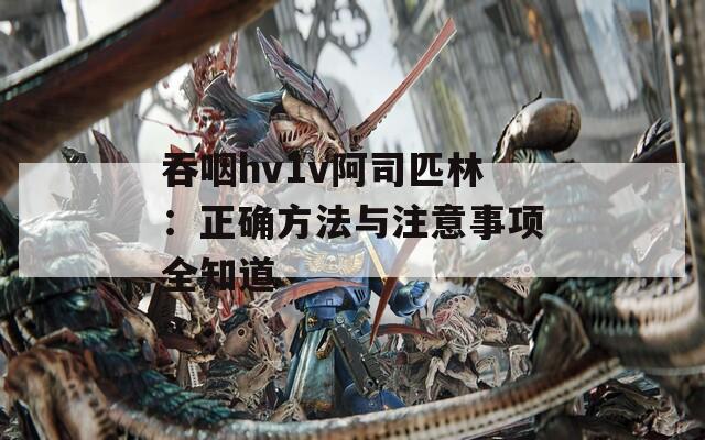 吞咽hv1v阿司匹林：正确方法与注意事项全知道  第1张