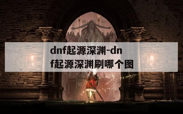 dnf起源深渊-dnf起源深渊刷哪个图