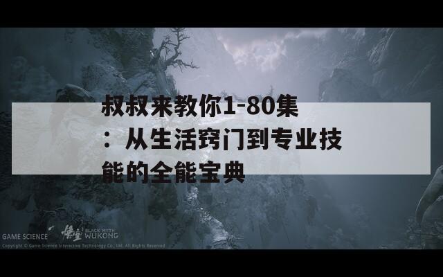 叔叔来教你1-80集：从生活窍门到专业技能的全能宝典