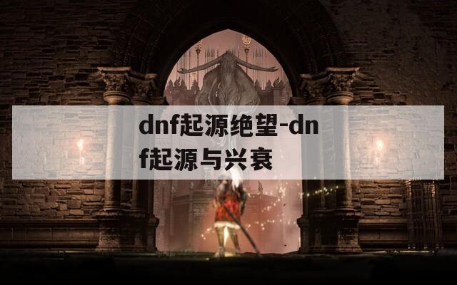 dnf起源绝望-dnf起源与兴衰