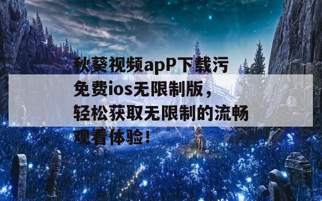 秋葵视频apP下载污免费ios无限制版，轻松获取无限制的流畅观看体验！  第1张