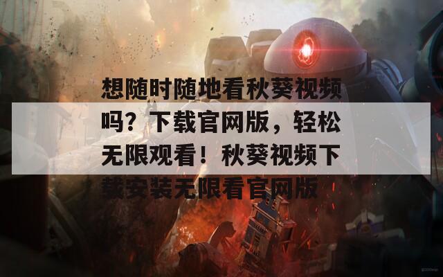 想随时随地看秋葵视频吗？下载官网版，轻松无限观看！秋葵视频下载安装无限看官网版  第1张
