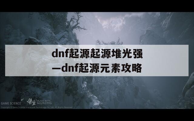 dnf起源起源堆光强—dnf起源元素攻略