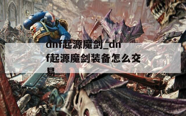 dnf起源魔剑_dnf起源魔剑装备怎么交易