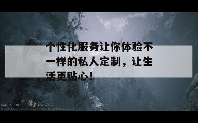 个性化服务让你体验不一样的私人定制，让生活更贴心！  第1张