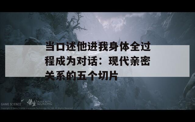 当口述他进我身体全过程成为对话：现代亲密关系的五个切片  第1张