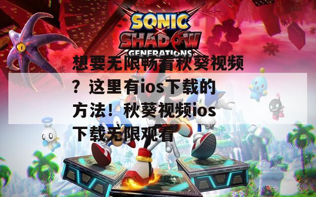 想要无限畅看秋葵视频？这里有ios下载的方法！秋葵视频ios下载无限观看  第1张