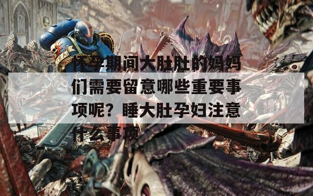 怀孕期间大肚肚的妈妈们需要留意哪些重要事项呢？睡大肚孕妇注意什么事项