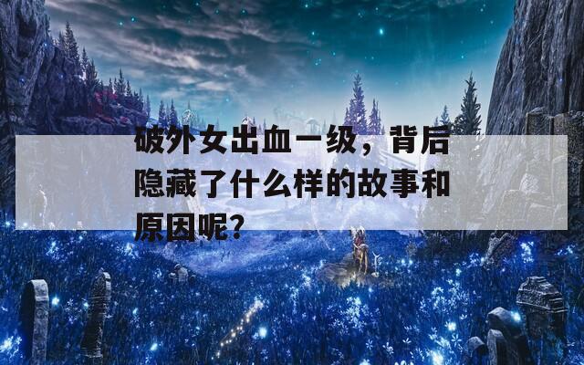 破外女出血一级，背后隐藏了什么样的故事和原因呢？