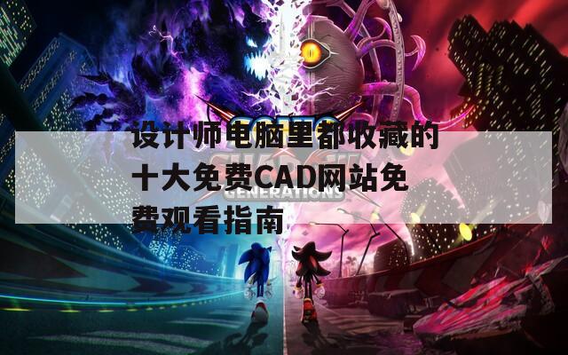 设计师电脑里都收藏的十大免费CAD网站免费观看指南