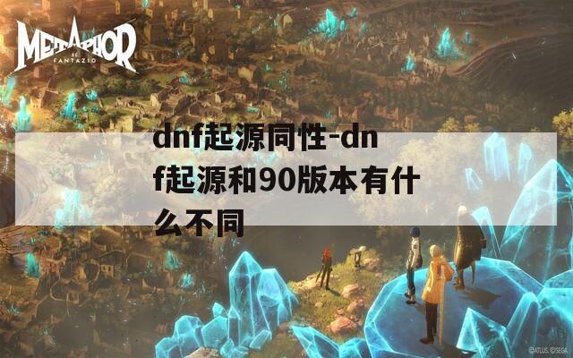 dnf起源同性-dnf起源和90版本有什么不同  第1张