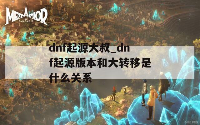 dnf起源大叔_dnf起源版本和大转移是什么关系