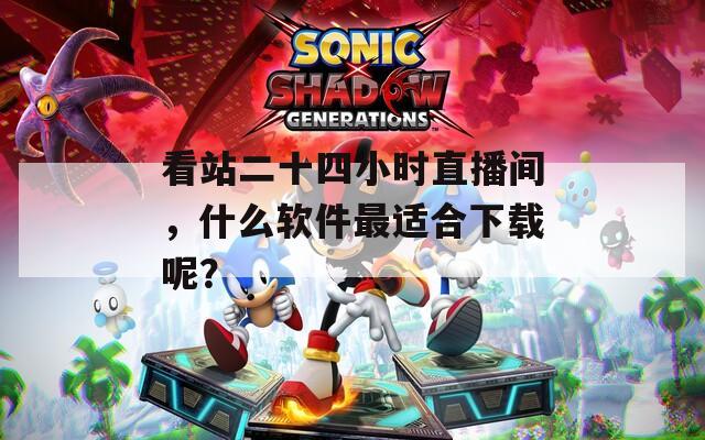 看站二十四小时直播间，什么软件最适合下载呢？  第1张