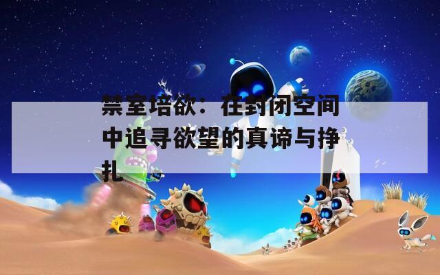 禁室培欲：在封闭空间中追寻欲望的真谛与挣扎