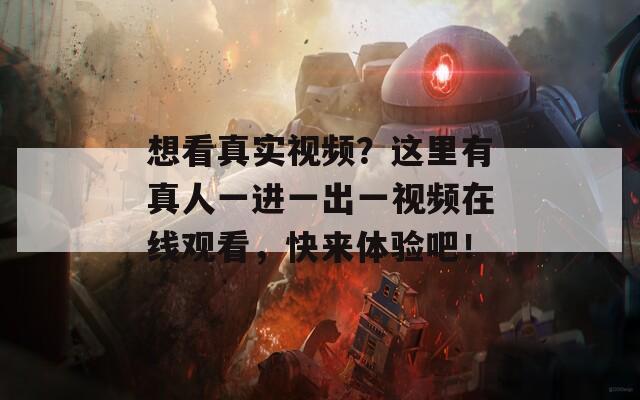 想看真实视频？这里有真人一进一出一视频在线观看，快来体验吧！