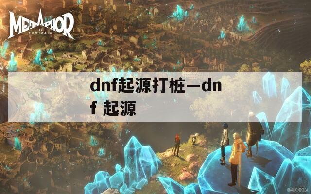 dnf起源打桩—dnf 起源
