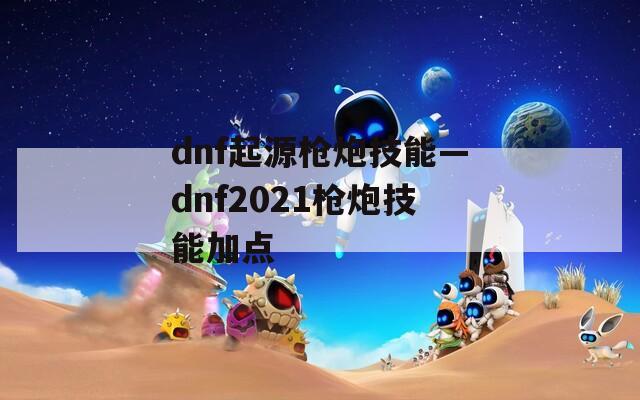 dnf起源枪炮技能—dnf2021枪炮技能加点