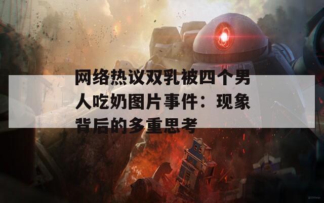网络热议双乳被四个男人吃奶图片事件：现象背后的多重思考