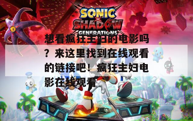 想看疯狂主妇的电影吗？来这里找到在线观看的链接吧！疯狂主妇电影在线观看
