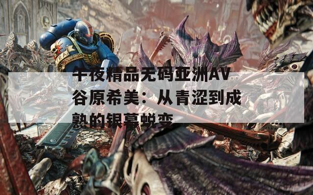午夜精品无码亚洲AV谷原希美：从青涩到成熟的银幕蜕变