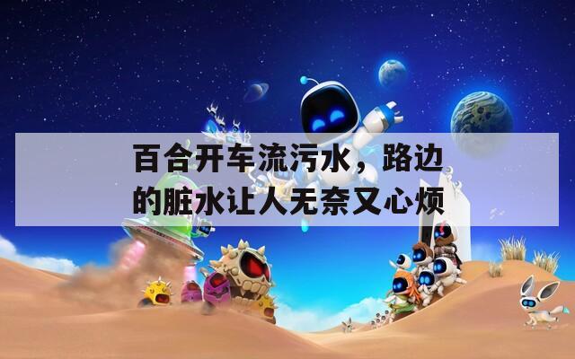 百合开车流污水，路边的脏水让人无奈又心烦