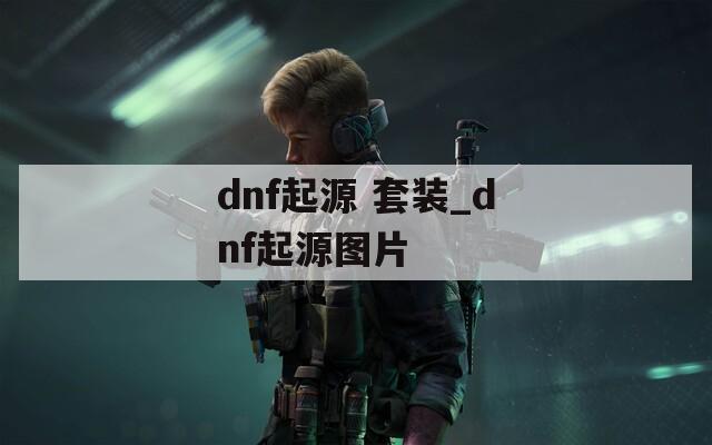 dnf起源 套装_dnf起源图片  第1张