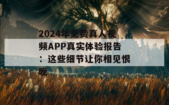 2024年免费真人视频APP真实体验报告：这些细节让你相见恨晚