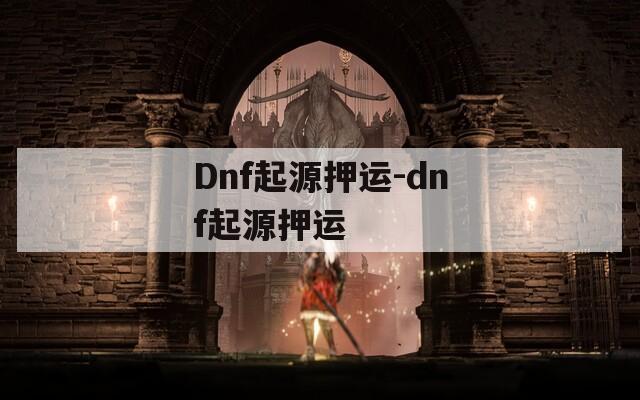 Dnf起源押运-dnf起源押运