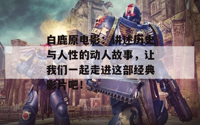 白鹿原电影：讲述历史与人性的动人故事，让我们一起走进这部经典影片吧！  第1张