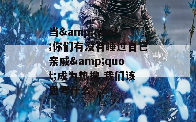 当&amp;quot;你们有没有睡过自己亲戚&amp;quot;成为热搜 我们该思考什么  第1张