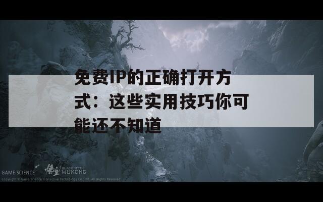 免费IP的正确打开方式：这些实用技巧你可能还不知道
