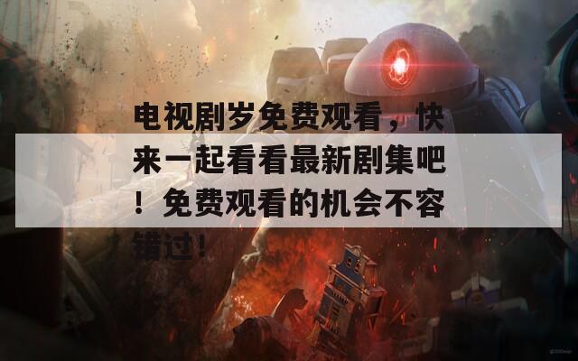 电视剧岁免费观看，快来一起看看最新剧集吧！免费观看的机会不容错过！