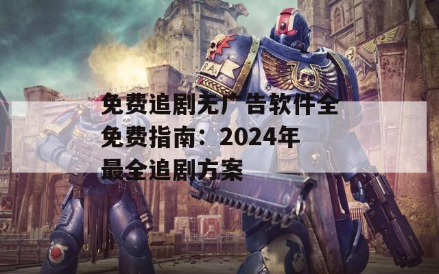 免费追剧无广告软件全免费指南：2024年最全追剧方案