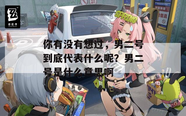 你有没有想过，男二号到底代表什么呢？男二号是什么意思啊