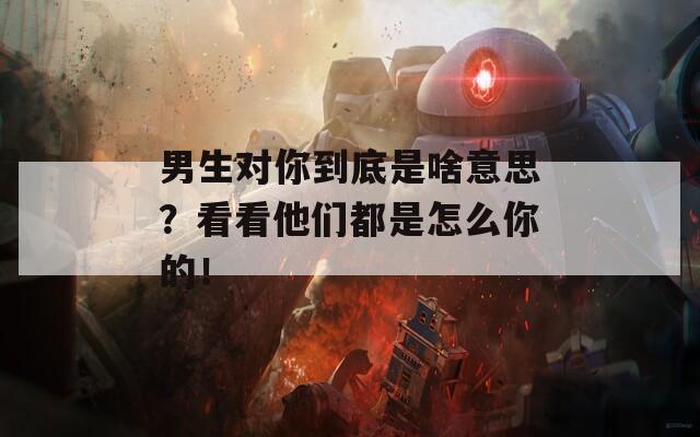 男生对你到底是啥意思？看看他们都是怎么你的！