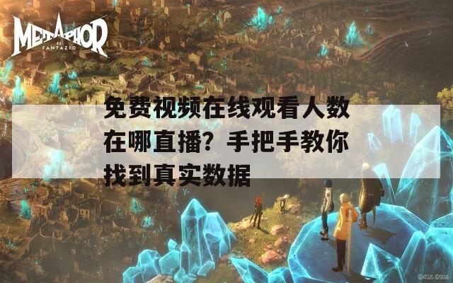 免费视频在线观看人数在哪直播？手把手教你找到真实数据