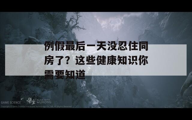 例假最后一天没忍住同房了？这些健康知识你需要知道  第1张