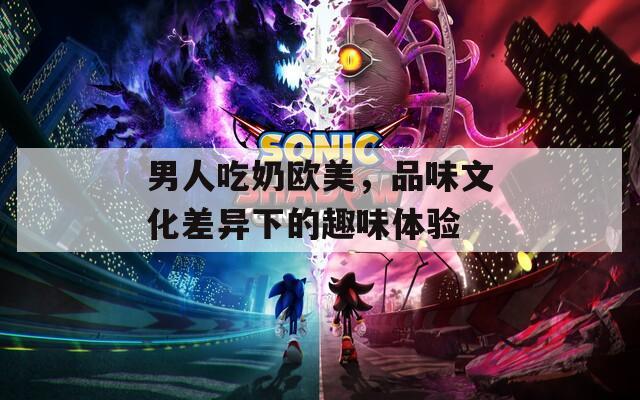 男人吃奶欧美，品味文化差异下的趣味体验
