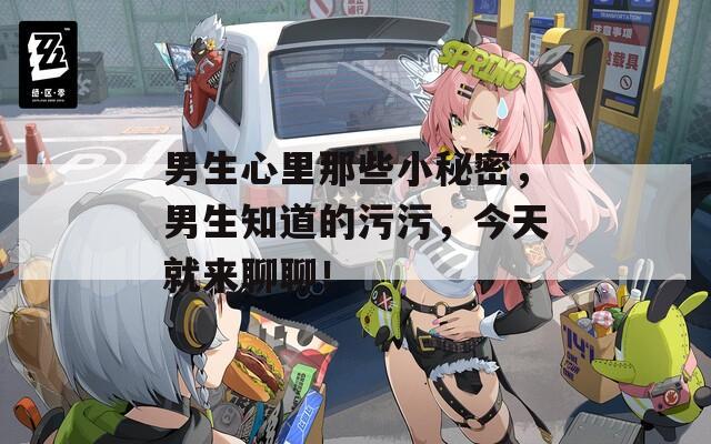 男生心里那些小秘密，男生知道的污污，今天就来聊聊！
