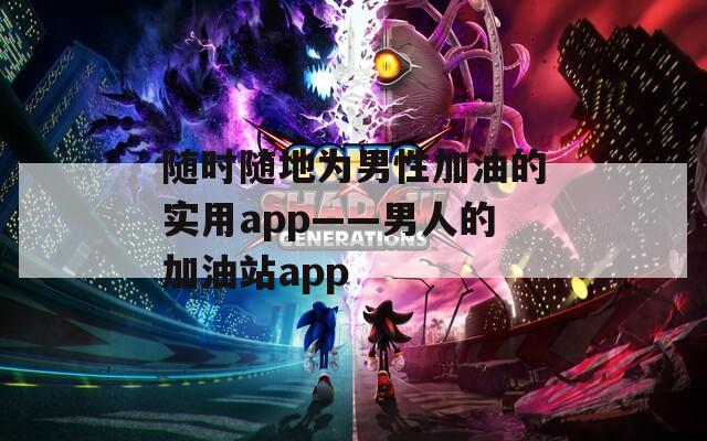随时随地为男性加油的实用app——男人的加油站app